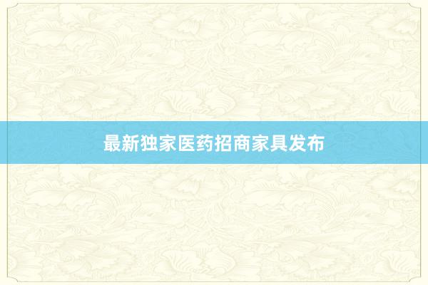 最新独家医药招商家具发布