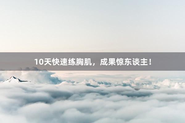 10天快速练胸肌,成果惊东谈主!