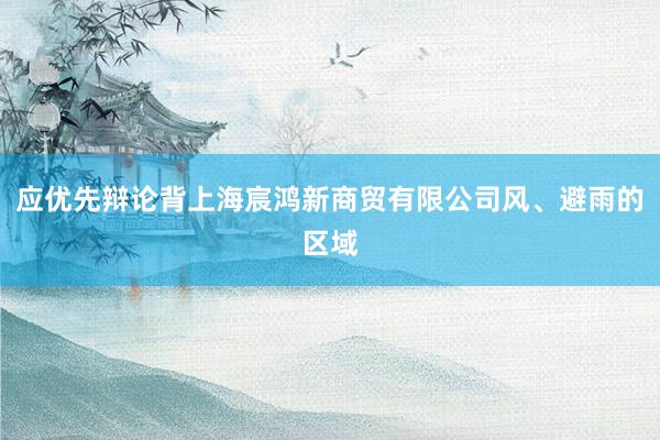 应优先辩论背上海宸鸿新商贸有限公司风、避雨的区域